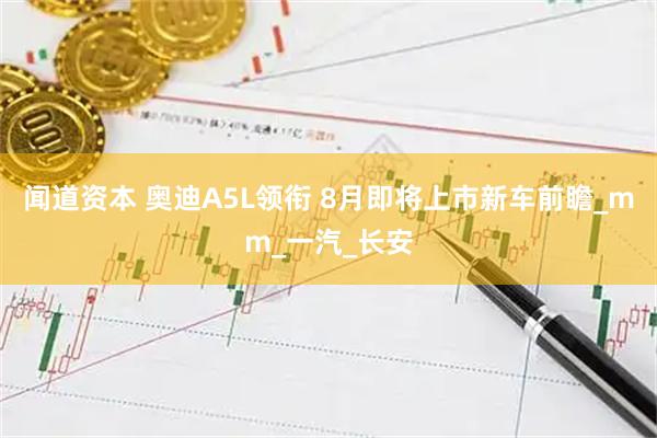 闻道资本 奥迪A5L领衔 8月即将上市新车前瞻_mm_一汽_长安