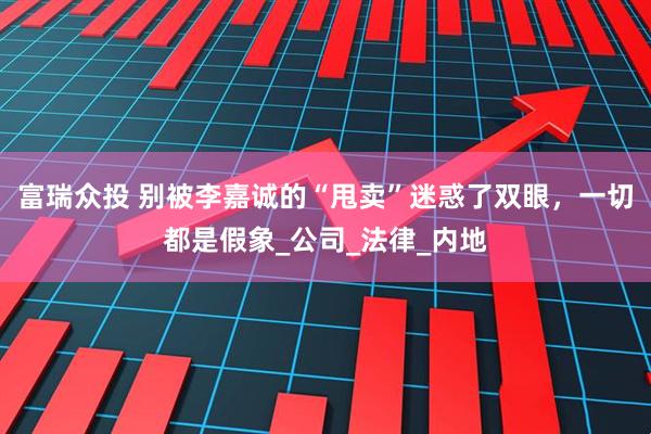富瑞众投 别被李嘉诚的“甩卖”迷惑了双眼，一切都是假象_公司_法律_内地
