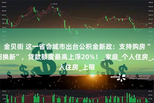 金贝街 这一省会城市出台公积金新政：支持购房“以旧换新”，贷款额度最高上浮20%！_家庭_个人住房_上限