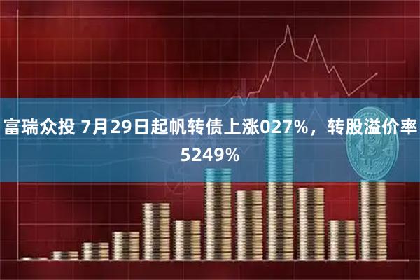 富瑞众投 7月29日起帆转债上涨027%，转股溢价率5249%