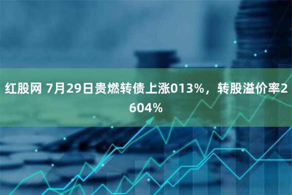 红股网 7月29日贵燃转债上涨013%，转股溢价率2604%