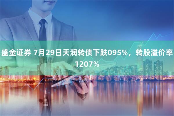 盛金证券 7月29日天润转债下跌095%，转股溢价率1207%