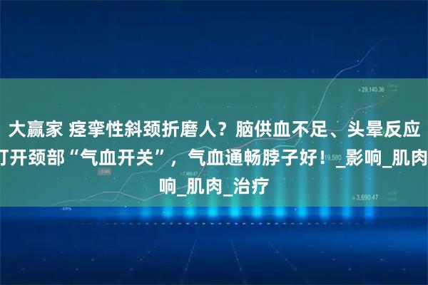 大赢家 痉挛性斜颈折磨人？脑供血不足、头晕反应慢？打开颈部“气血开关”，气血通畅脖子好！_影响_肌肉_治疗