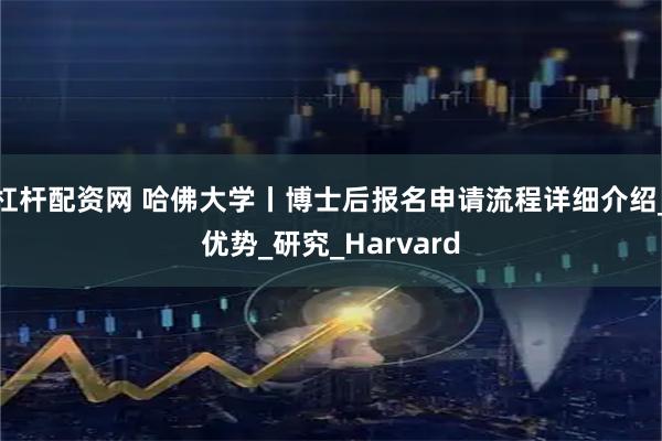 杠杆配资网 哈佛大学丨博士后报名申请流程详细介绍_优势_研究_Harvard