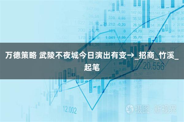 万德策略 武陵不夜城今日演出有变→_招商_竹溪_起笔