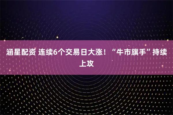 涵星配资 连续6个交易日大涨！“牛市旗手”持续上攻