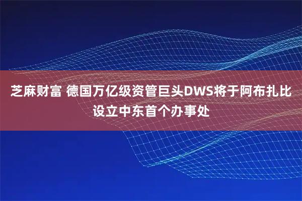 芝麻财富 德国万亿级资管巨头DWS将于阿布扎比设立中东首个办事处