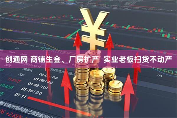创通网 商铺生金、厂房扩产  实业老板扫货不动产