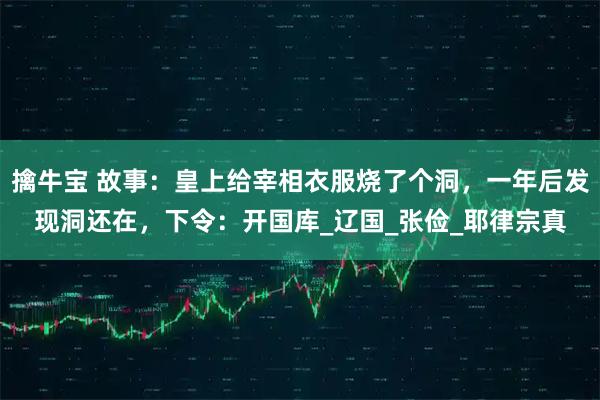 擒牛宝 故事：皇上给宰相衣服烧了个洞，一年后发现洞还在，下令：开国库_辽国_张俭_耶律宗真