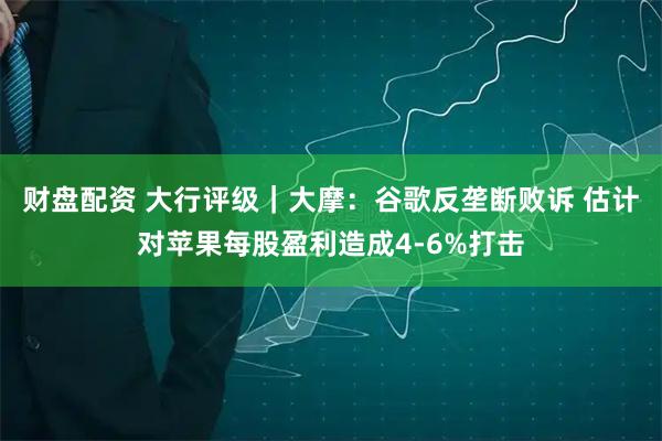 财盘配资 大行评级｜大摩：谷歌反垄断败诉 估计对苹果每股盈利造成4-6%打击