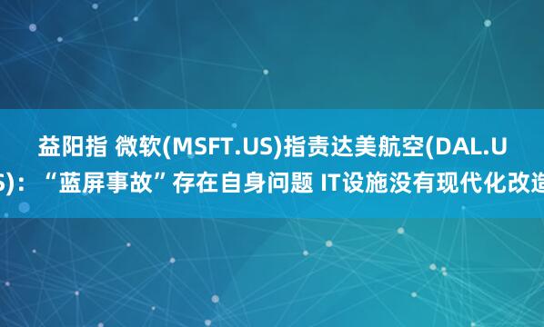 益阳指 微软(MSFT.US)指责达美航空(DAL.US):“蓝屏事故”存在自身问题 IT设施没有现代化改造