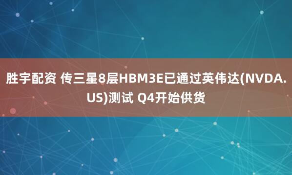 胜宇配资 传三星8层HBM3E已通过英伟达(NVDA.US)测试 Q4开始供货