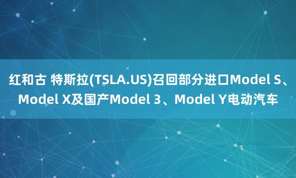 红和古 特斯拉(TSLA.US)召回部分进口Model S、Model X及国产Model 3、Model Y电动汽车